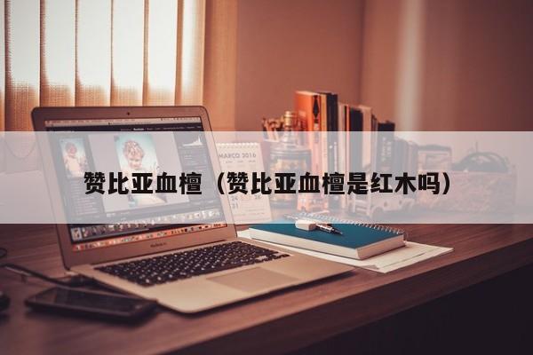 赞比亚血檀（赞比亚血檀是红木吗）